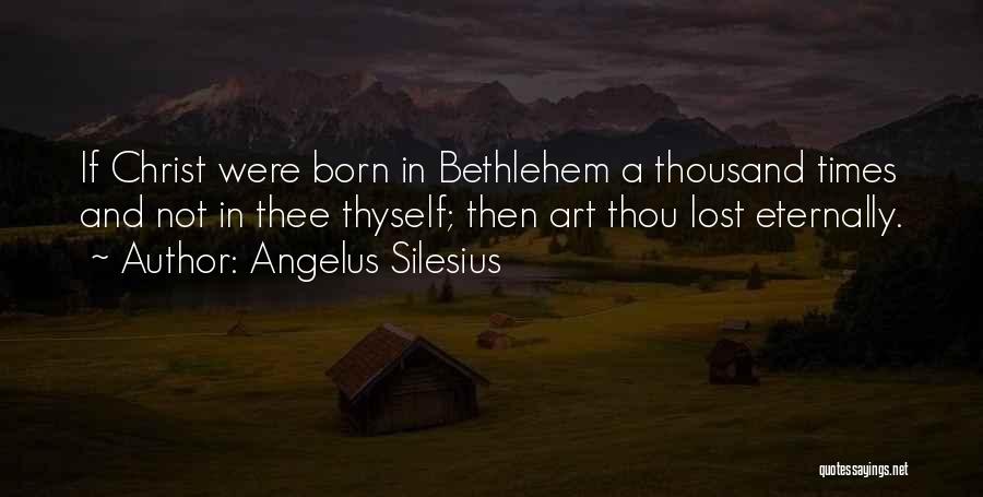 Angelus Silesius Quotes: If Christ Were Born In Bethlehem A Thousand Times And Not In Thee Thyself; Then Art Thou Lost Eternally.