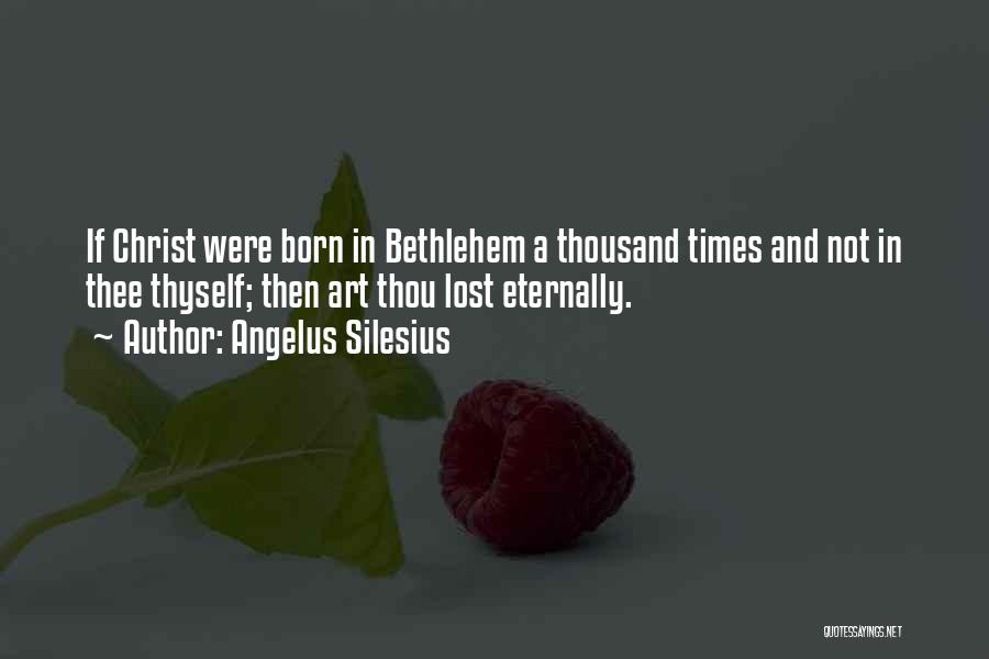 Angelus Silesius Quotes: If Christ Were Born In Bethlehem A Thousand Times And Not In Thee Thyself; Then Art Thou Lost Eternally.