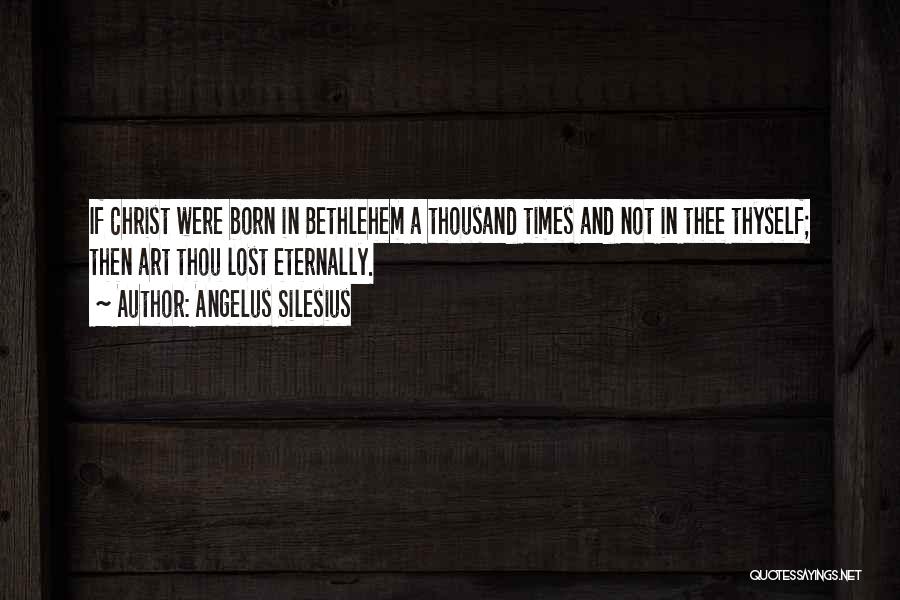 Angelus Silesius Quotes: If Christ Were Born In Bethlehem A Thousand Times And Not In Thee Thyself; Then Art Thou Lost Eternally.