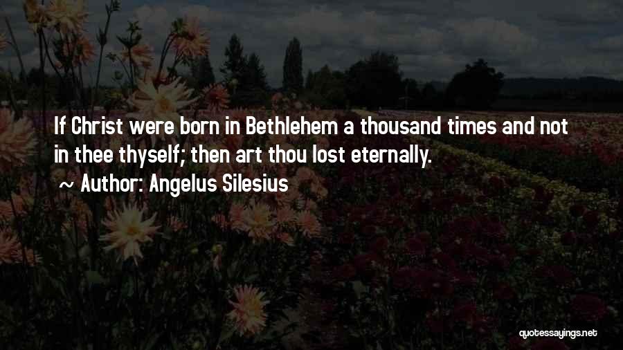 Angelus Silesius Quotes: If Christ Were Born In Bethlehem A Thousand Times And Not In Thee Thyself; Then Art Thou Lost Eternally.