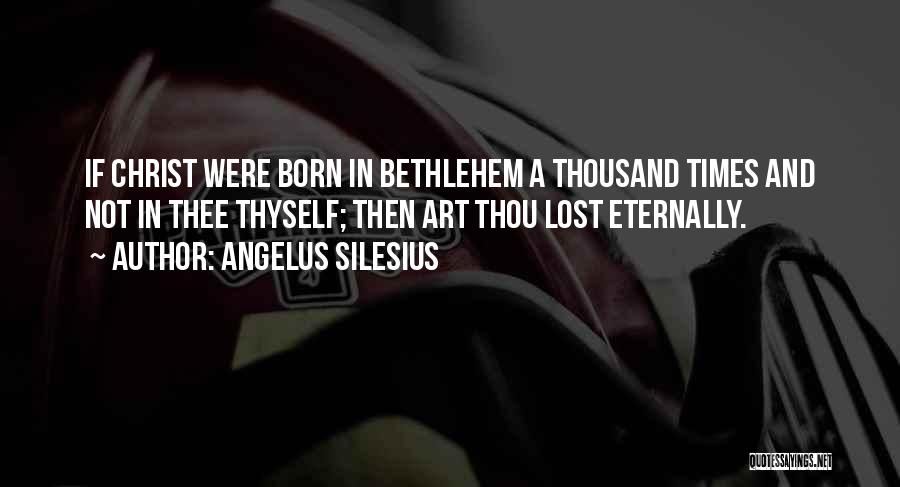 Angelus Silesius Quotes: If Christ Were Born In Bethlehem A Thousand Times And Not In Thee Thyself; Then Art Thou Lost Eternally.
