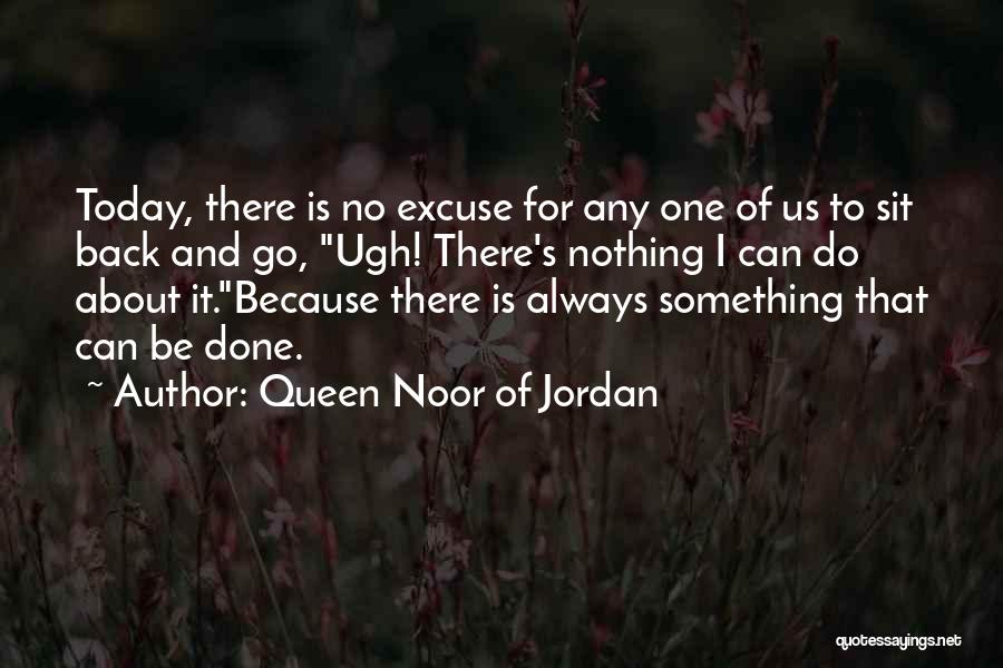 Queen Noor Of Jordan Quotes: Today, There Is No Excuse For Any One Of Us To Sit Back And Go, Ugh! There's Nothing I Can