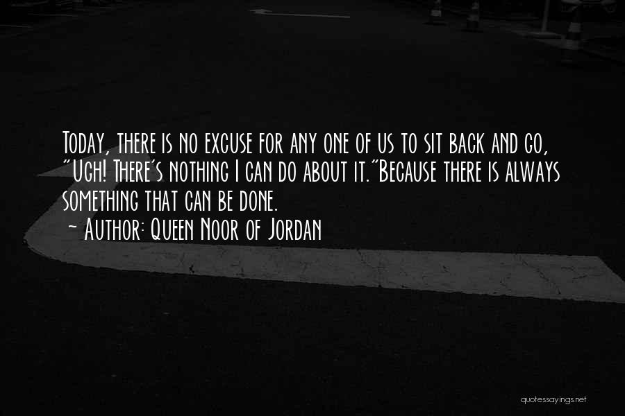 Queen Noor Of Jordan Quotes: Today, There Is No Excuse For Any One Of Us To Sit Back And Go, Ugh! There's Nothing I Can