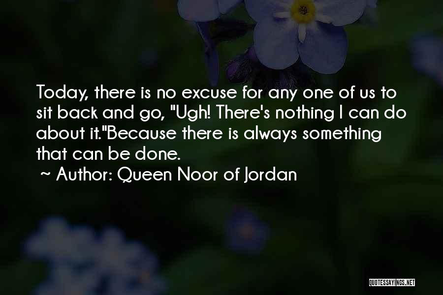 Queen Noor Of Jordan Quotes: Today, There Is No Excuse For Any One Of Us To Sit Back And Go, Ugh! There's Nothing I Can