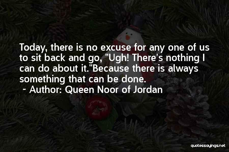 Queen Noor Of Jordan Quotes: Today, There Is No Excuse For Any One Of Us To Sit Back And Go, Ugh! There's Nothing I Can