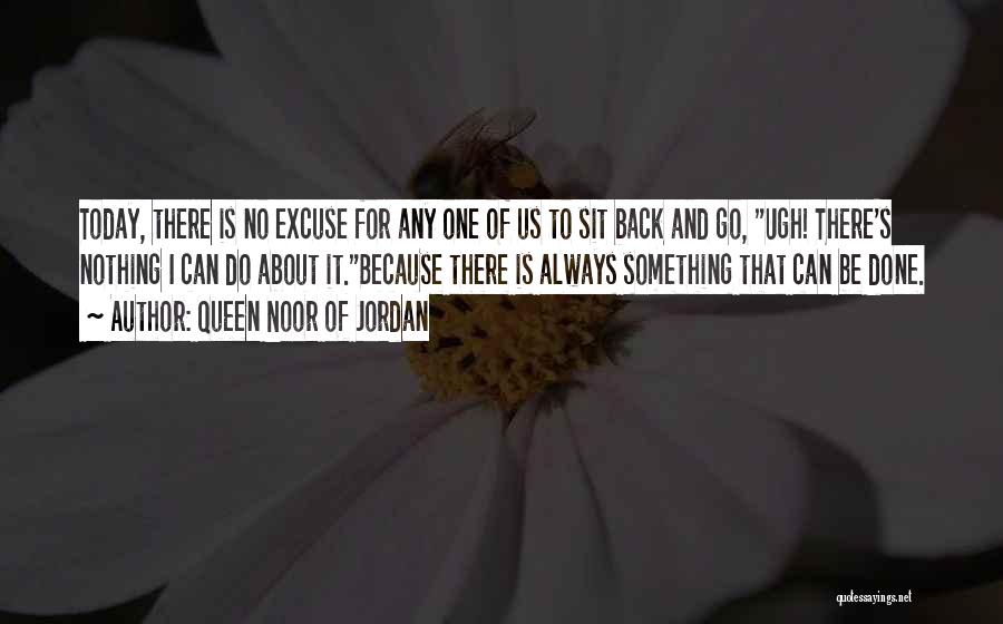 Queen Noor Of Jordan Quotes: Today, There Is No Excuse For Any One Of Us To Sit Back And Go, Ugh! There's Nothing I Can