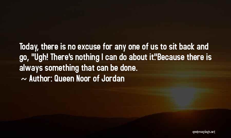 Queen Noor Of Jordan Quotes: Today, There Is No Excuse For Any One Of Us To Sit Back And Go, Ugh! There's Nothing I Can