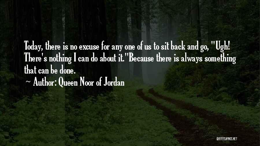 Queen Noor Of Jordan Quotes: Today, There Is No Excuse For Any One Of Us To Sit Back And Go, Ugh! There's Nothing I Can