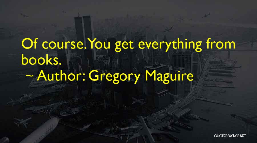 Gregory Maguire Quotes: Of Course. You Get Everything From Books.