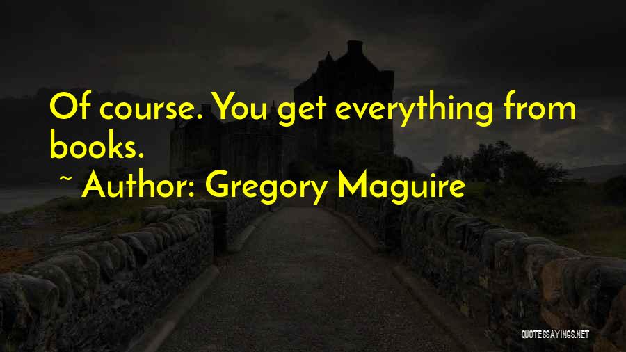 Gregory Maguire Quotes: Of Course. You Get Everything From Books.