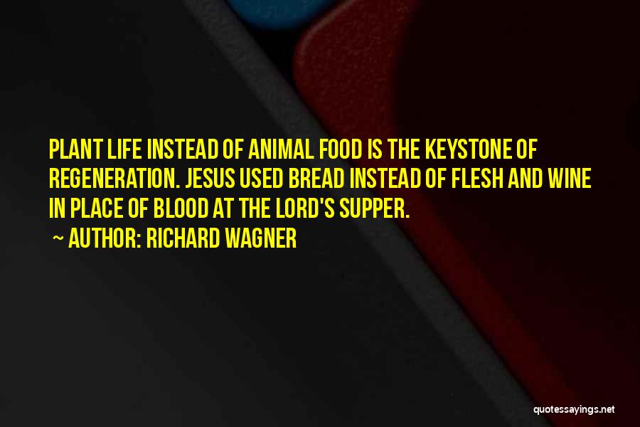 Richard Wagner Quotes: Plant Life Instead Of Animal Food Is The Keystone Of Regeneration. Jesus Used Bread Instead Of Flesh And Wine In