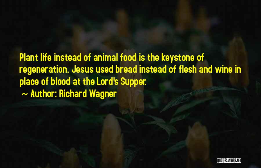 Richard Wagner Quotes: Plant Life Instead Of Animal Food Is The Keystone Of Regeneration. Jesus Used Bread Instead Of Flesh And Wine In