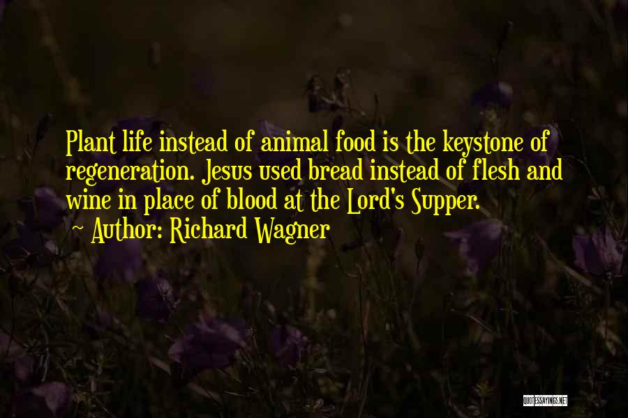 Richard Wagner Quotes: Plant Life Instead Of Animal Food Is The Keystone Of Regeneration. Jesus Used Bread Instead Of Flesh And Wine In