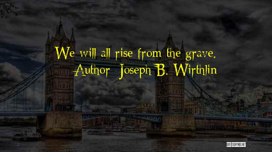 Joseph B. Wirthlin Quotes: We Will All Rise From The Grave.