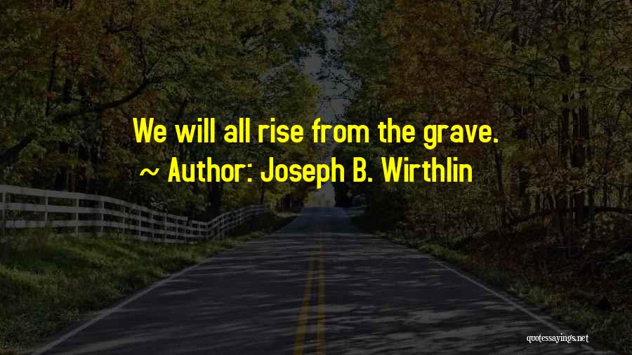 Joseph B. Wirthlin Quotes: We Will All Rise From The Grave.