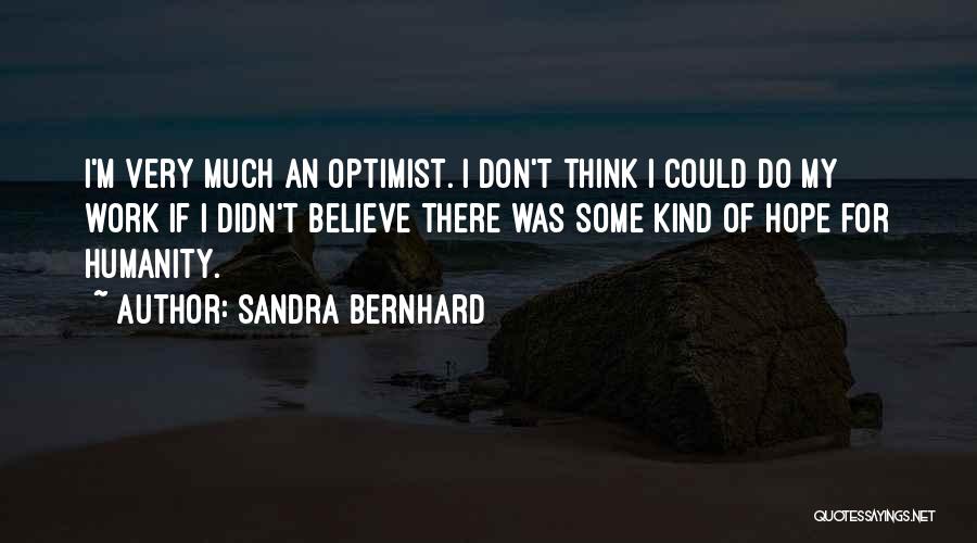 Sandra Bernhard Quotes: I'm Very Much An Optimist. I Don't Think I Could Do My Work If I Didn't Believe There Was Some