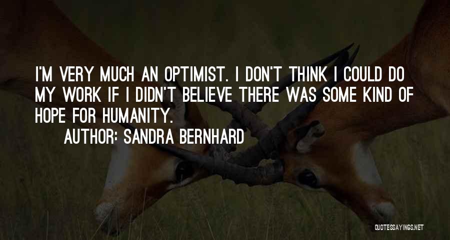 Sandra Bernhard Quotes: I'm Very Much An Optimist. I Don't Think I Could Do My Work If I Didn't Believe There Was Some