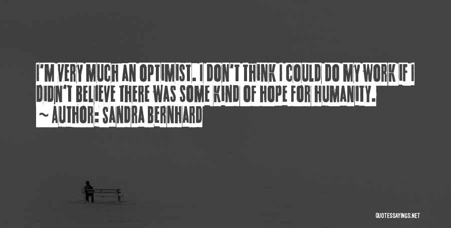 Sandra Bernhard Quotes: I'm Very Much An Optimist. I Don't Think I Could Do My Work If I Didn't Believe There Was Some