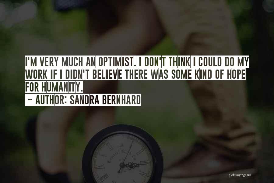 Sandra Bernhard Quotes: I'm Very Much An Optimist. I Don't Think I Could Do My Work If I Didn't Believe There Was Some