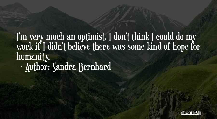 Sandra Bernhard Quotes: I'm Very Much An Optimist. I Don't Think I Could Do My Work If I Didn't Believe There Was Some