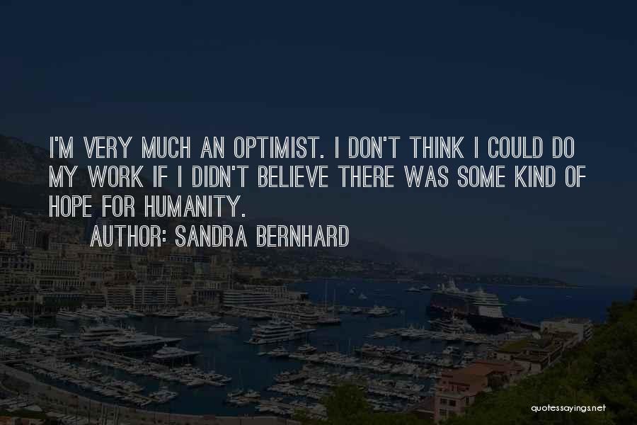 Sandra Bernhard Quotes: I'm Very Much An Optimist. I Don't Think I Could Do My Work If I Didn't Believe There Was Some