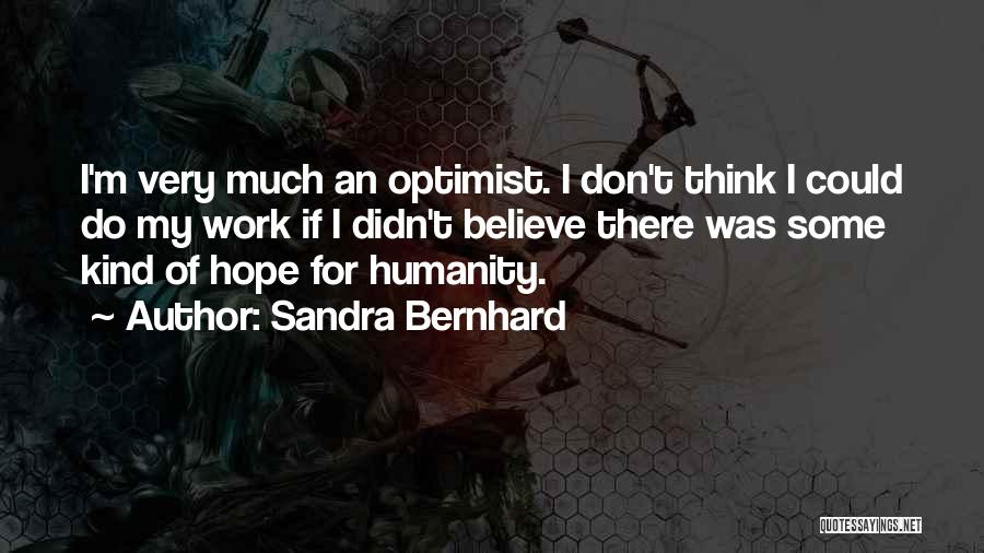 Sandra Bernhard Quotes: I'm Very Much An Optimist. I Don't Think I Could Do My Work If I Didn't Believe There Was Some