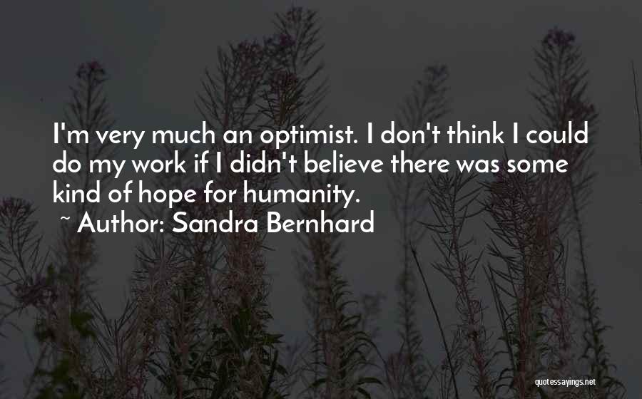 Sandra Bernhard Quotes: I'm Very Much An Optimist. I Don't Think I Could Do My Work If I Didn't Believe There Was Some