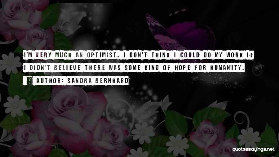 Sandra Bernhard Quotes: I'm Very Much An Optimist. I Don't Think I Could Do My Work If I Didn't Believe There Was Some