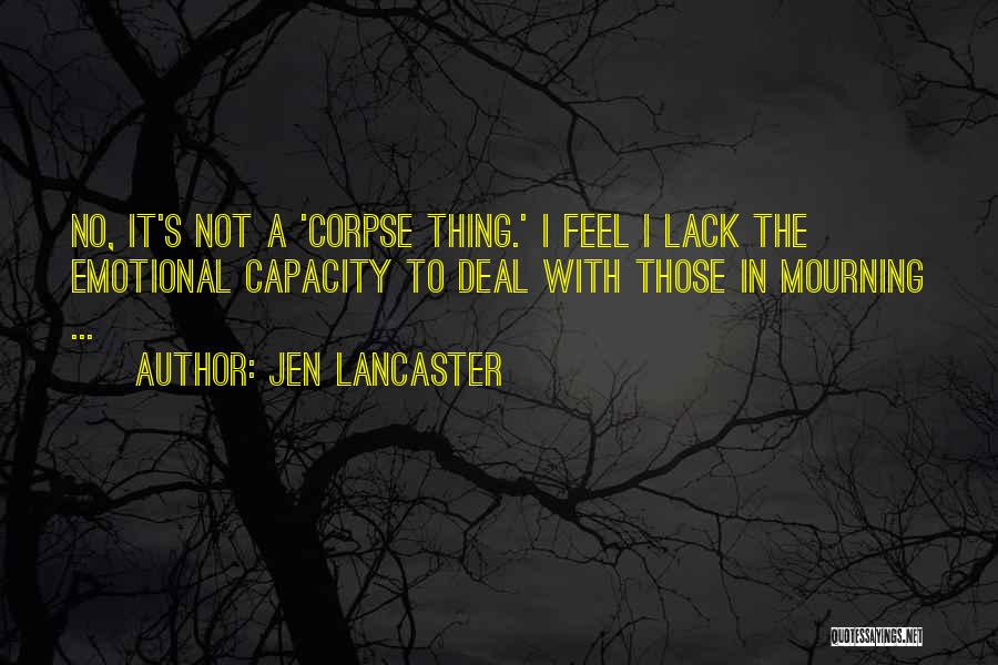 Jen Lancaster Quotes: No, It's Not A 'corpse Thing.' I Feel I Lack The Emotional Capacity To Deal With Those In Mourning ...