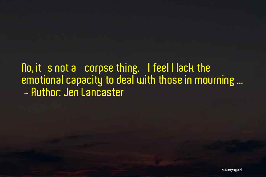 Jen Lancaster Quotes: No, It's Not A 'corpse Thing.' I Feel I Lack The Emotional Capacity To Deal With Those In Mourning ...