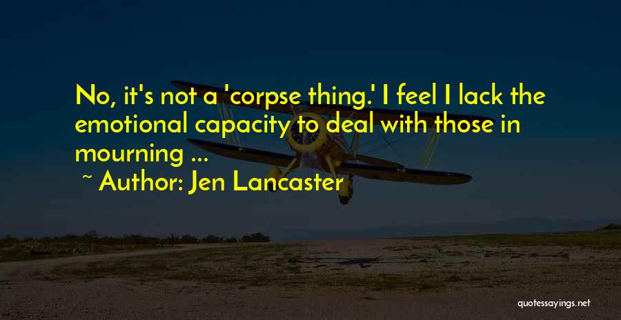 Jen Lancaster Quotes: No, It's Not A 'corpse Thing.' I Feel I Lack The Emotional Capacity To Deal With Those In Mourning ...