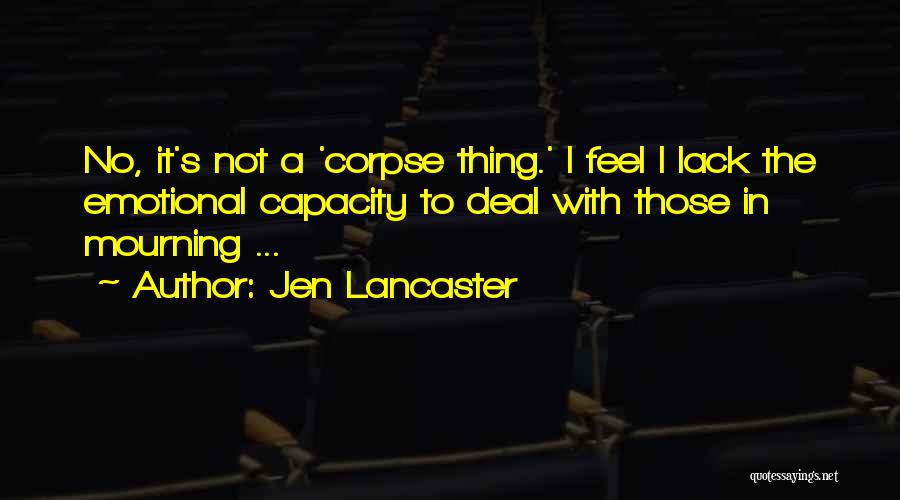 Jen Lancaster Quotes: No, It's Not A 'corpse Thing.' I Feel I Lack The Emotional Capacity To Deal With Those In Mourning ...