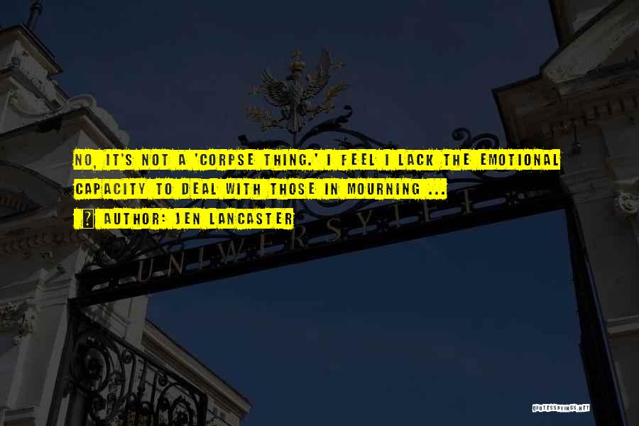 Jen Lancaster Quotes: No, It's Not A 'corpse Thing.' I Feel I Lack The Emotional Capacity To Deal With Those In Mourning ...