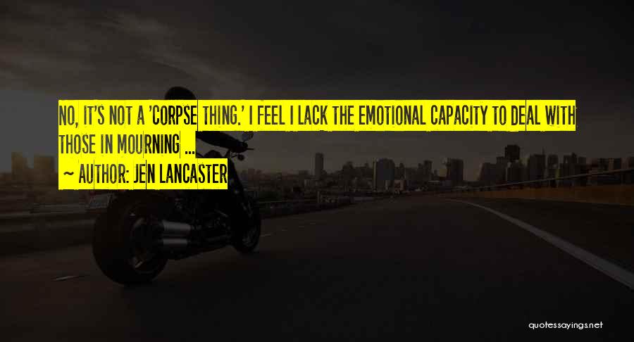 Jen Lancaster Quotes: No, It's Not A 'corpse Thing.' I Feel I Lack The Emotional Capacity To Deal With Those In Mourning ...