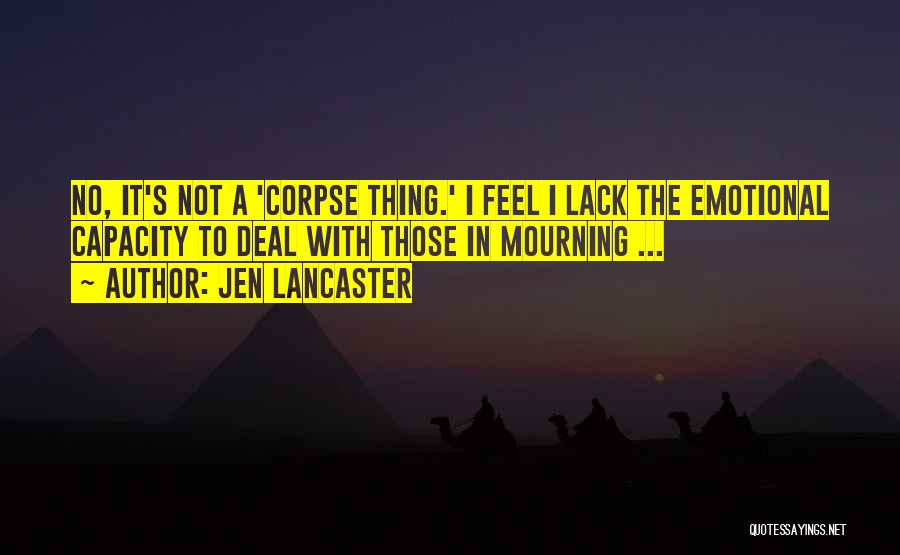 Jen Lancaster Quotes: No, It's Not A 'corpse Thing.' I Feel I Lack The Emotional Capacity To Deal With Those In Mourning ...