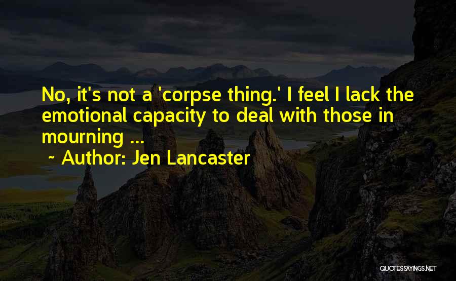 Jen Lancaster Quotes: No, It's Not A 'corpse Thing.' I Feel I Lack The Emotional Capacity To Deal With Those In Mourning ...