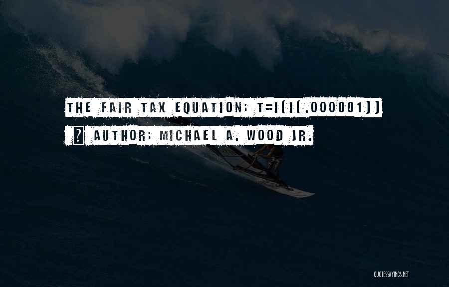 Michael A. Wood Jr. Quotes: The Fair Tax Equation: T=i(i(.000001))