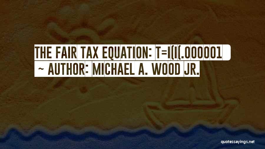 Michael A. Wood Jr. Quotes: The Fair Tax Equation: T=i(i(.000001))