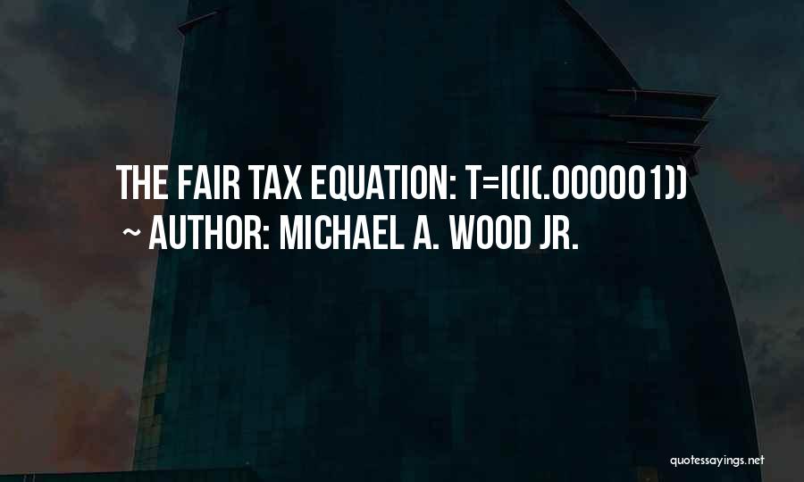 Michael A. Wood Jr. Quotes: The Fair Tax Equation: T=i(i(.000001))