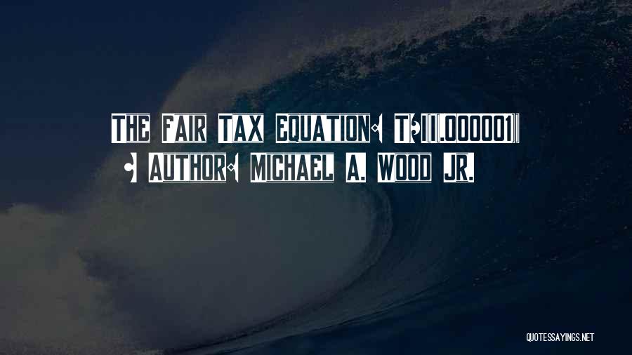 Michael A. Wood Jr. Quotes: The Fair Tax Equation: T=i(i(.000001))