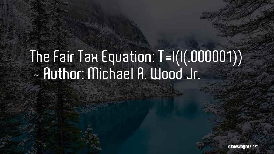 Michael A. Wood Jr. Quotes: The Fair Tax Equation: T=i(i(.000001))
