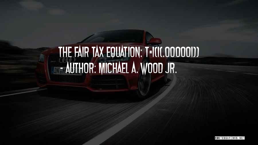 Michael A. Wood Jr. Quotes: The Fair Tax Equation: T=i(i(.000001))
