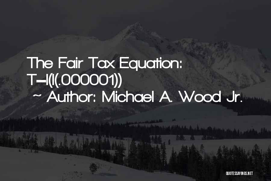 Michael A. Wood Jr. Quotes: The Fair Tax Equation: T=i(i(.000001))