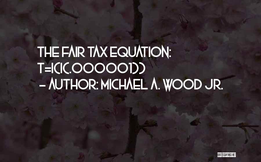 Michael A. Wood Jr. Quotes: The Fair Tax Equation: T=i(i(.000001))