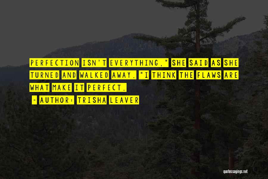 Trisha Leaver Quotes: Perfection Isn't Everything, She Said As She Turned And Walked Away. I Think The Flaws Are What Make It Perfect.