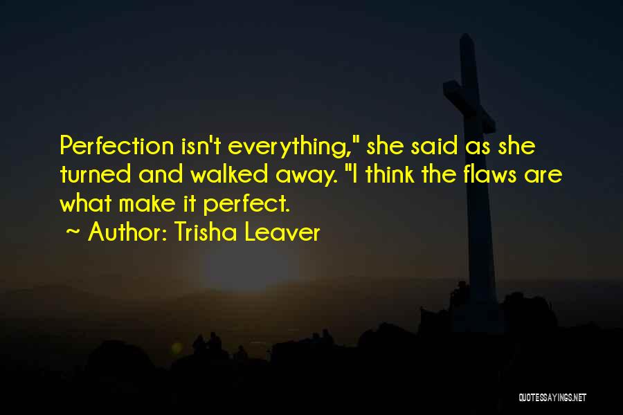 Trisha Leaver Quotes: Perfection Isn't Everything, She Said As She Turned And Walked Away. I Think The Flaws Are What Make It Perfect.