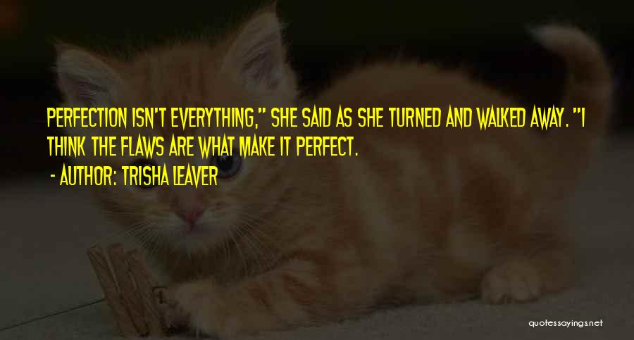 Trisha Leaver Quotes: Perfection Isn't Everything, She Said As She Turned And Walked Away. I Think The Flaws Are What Make It Perfect.