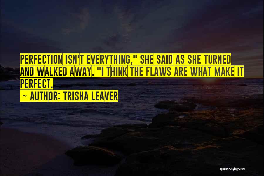 Trisha Leaver Quotes: Perfection Isn't Everything, She Said As She Turned And Walked Away. I Think The Flaws Are What Make It Perfect.