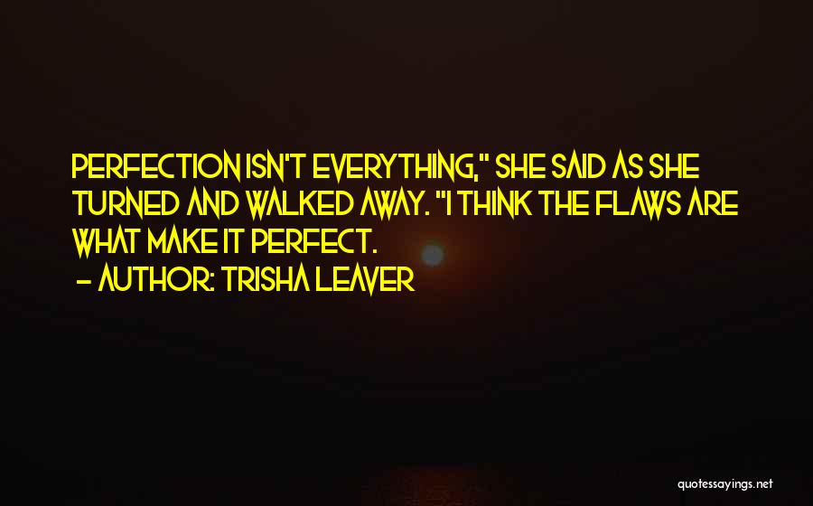 Trisha Leaver Quotes: Perfection Isn't Everything, She Said As She Turned And Walked Away. I Think The Flaws Are What Make It Perfect.