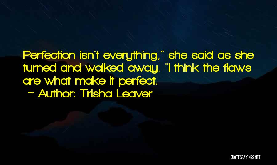 Trisha Leaver Quotes: Perfection Isn't Everything, She Said As She Turned And Walked Away. I Think The Flaws Are What Make It Perfect.